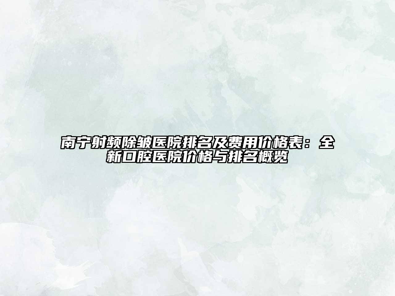 南宁射频除皱医院排名及费用价格表：全新口腔医院价格与排名概览