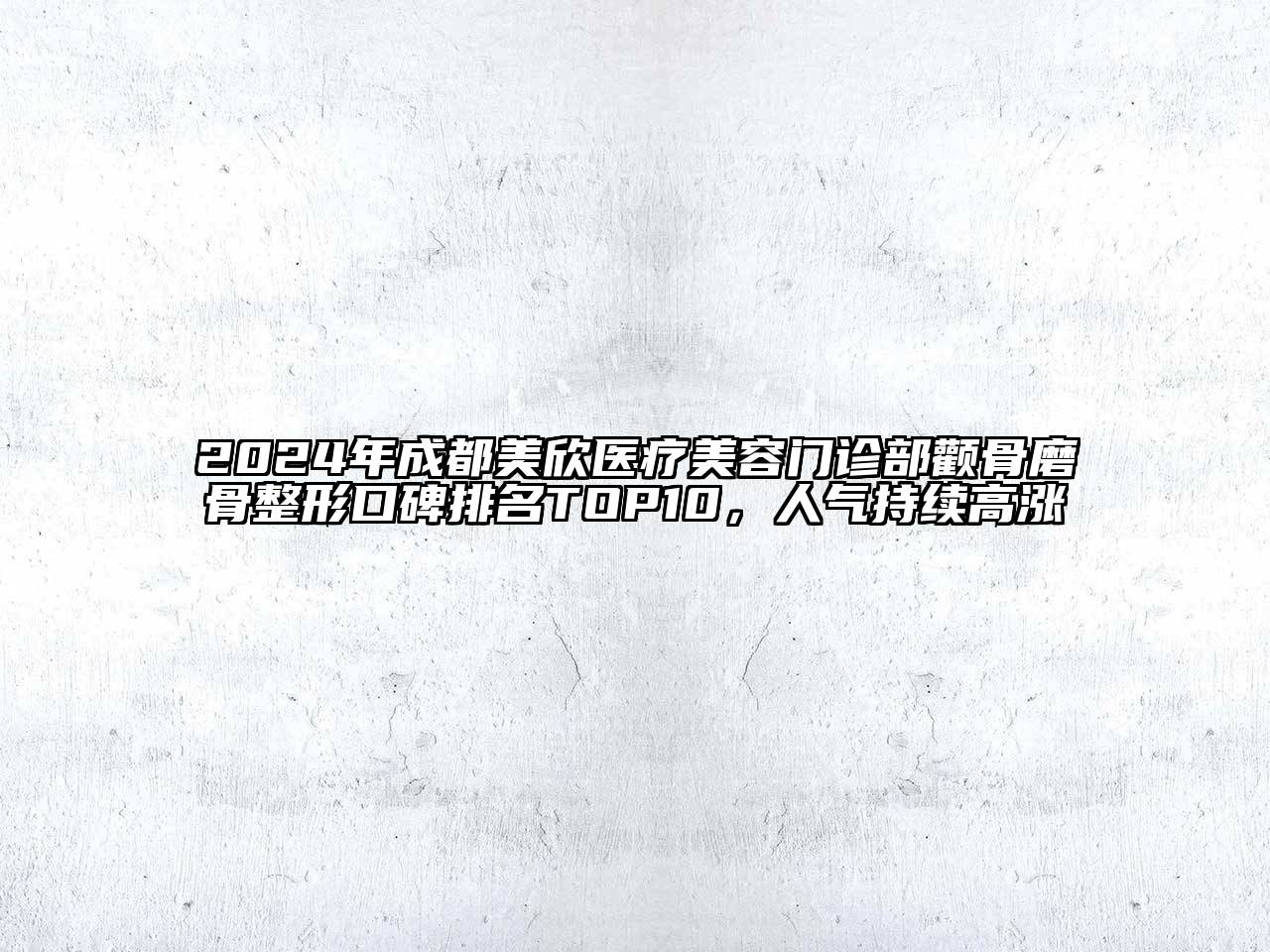 2024年成都美欣医疗美容门诊部颧骨磨骨整形口碑排名TOP10，人气持续高涨