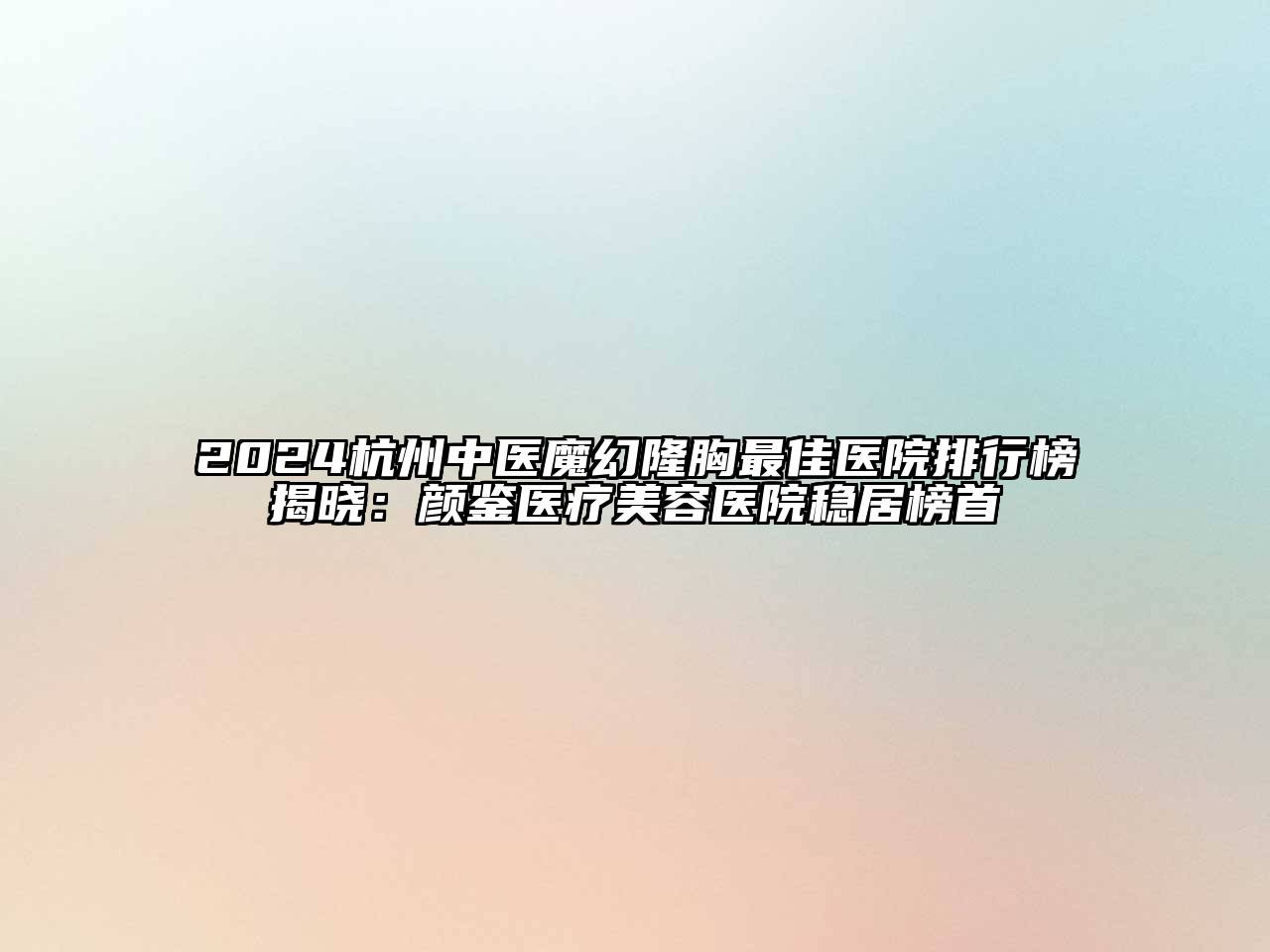 2024杭州中医魔幻隆胸最佳医院排行榜揭晓：颜鉴医疗美容医院稳居榜首