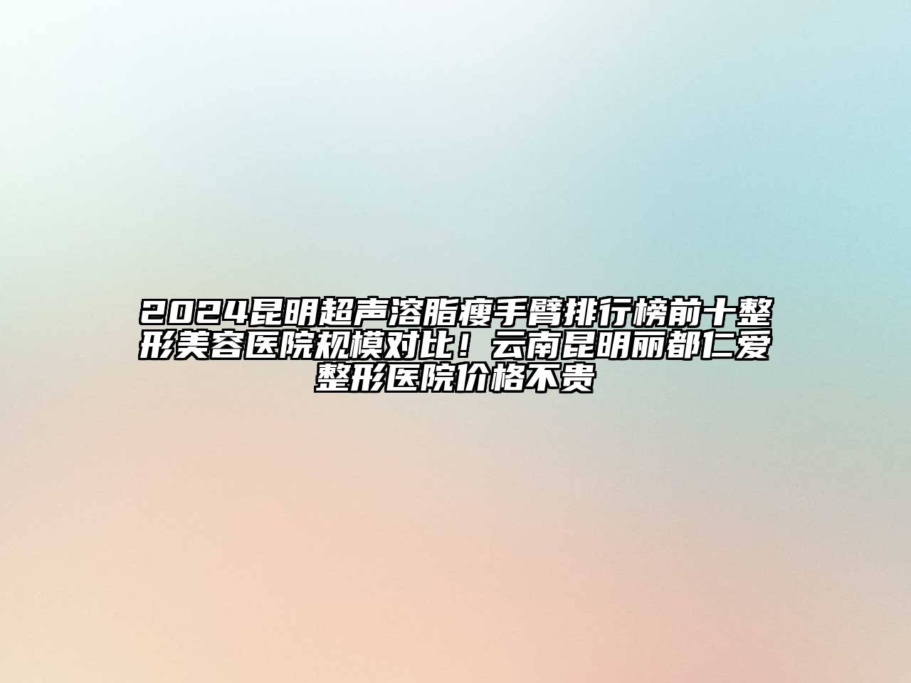 2024昆明超声溶脂瘦手臂排行榜前十整形美容医院规模对比！云南昆明丽都仁爱整形医院价格不贵