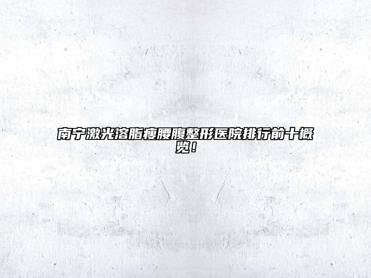 南宁激光溶脂瘦腰腹整形医院排行前十概览！