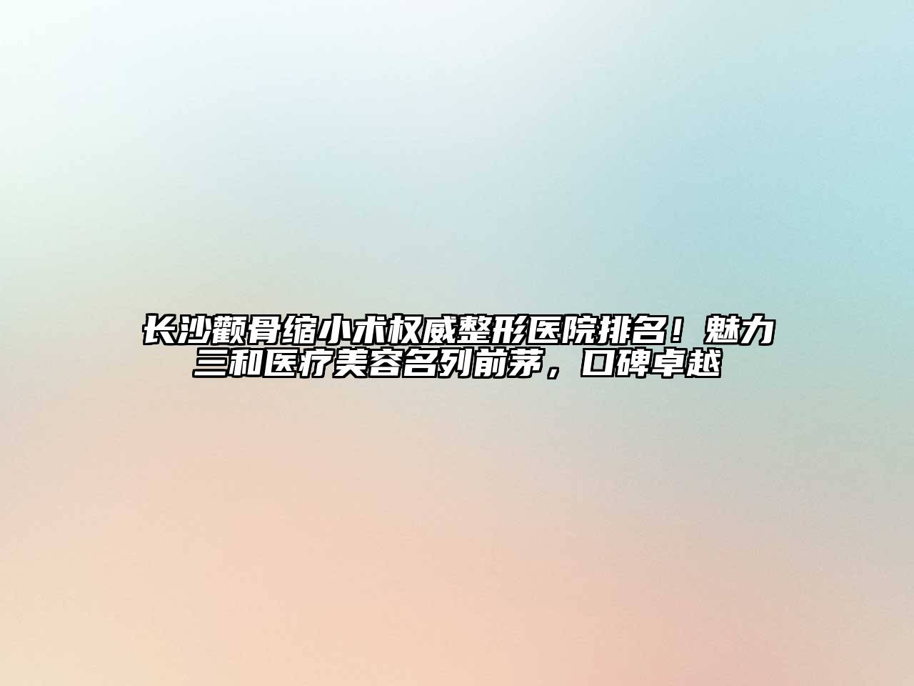 长沙颧骨缩小术权威整形医院排名！魅力三和医疗美容名列前茅，口碑卓越