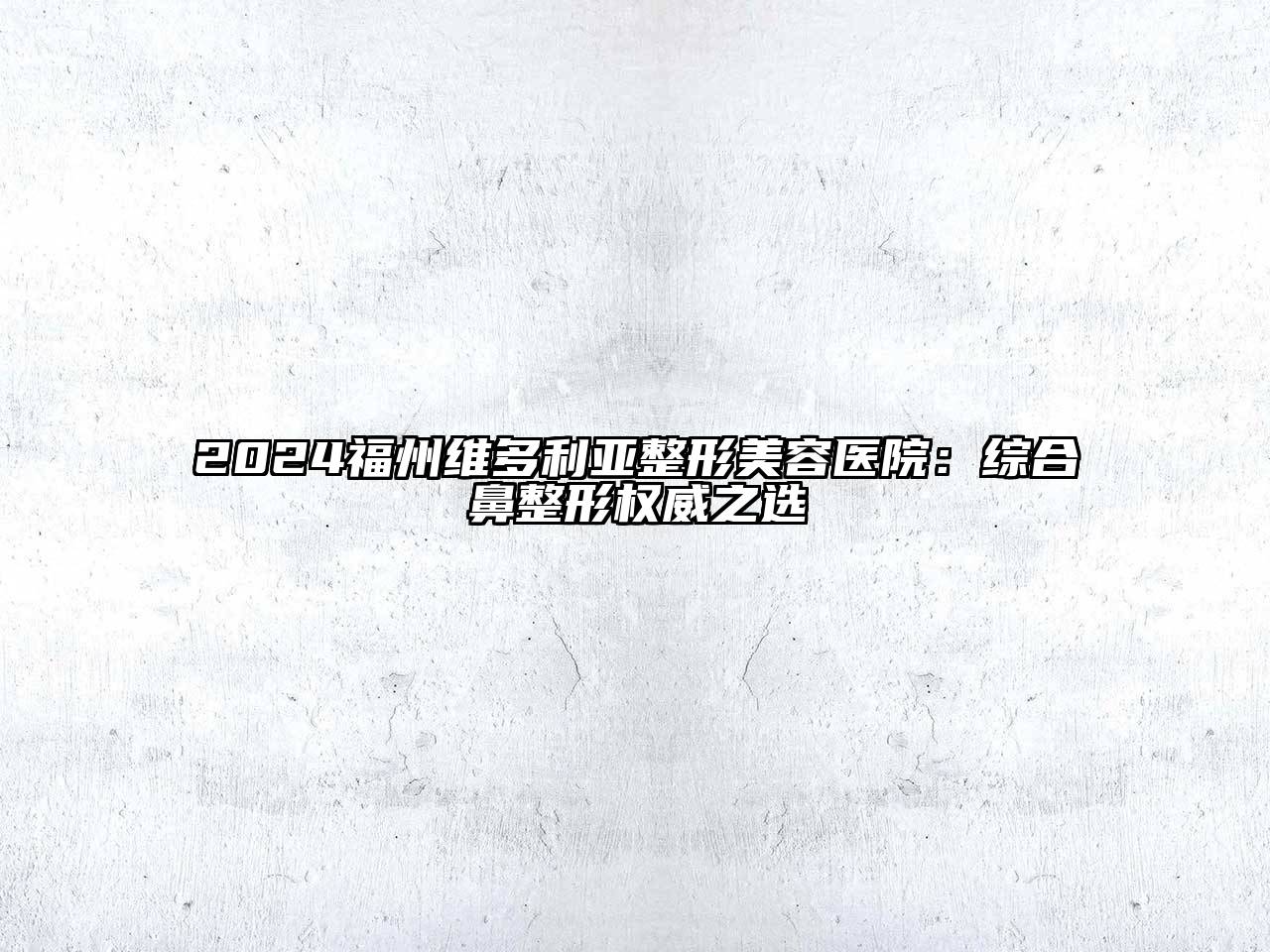 2024福州维多利亚整形美容医院：综合鼻整形权威之选