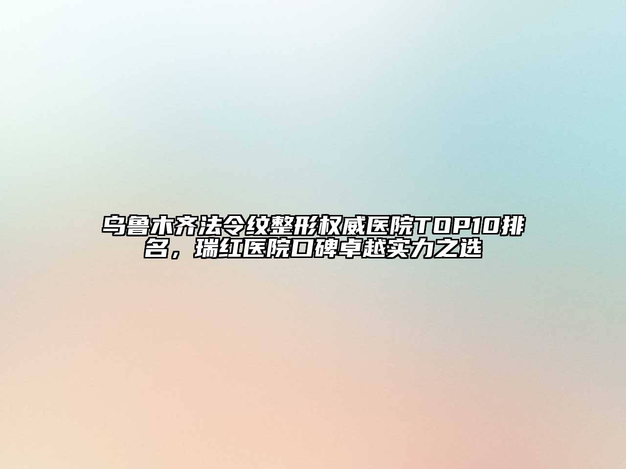 乌鲁木齐法令纹整形权威医院TOP10排名，瑞红医院口碑卓越实力之选