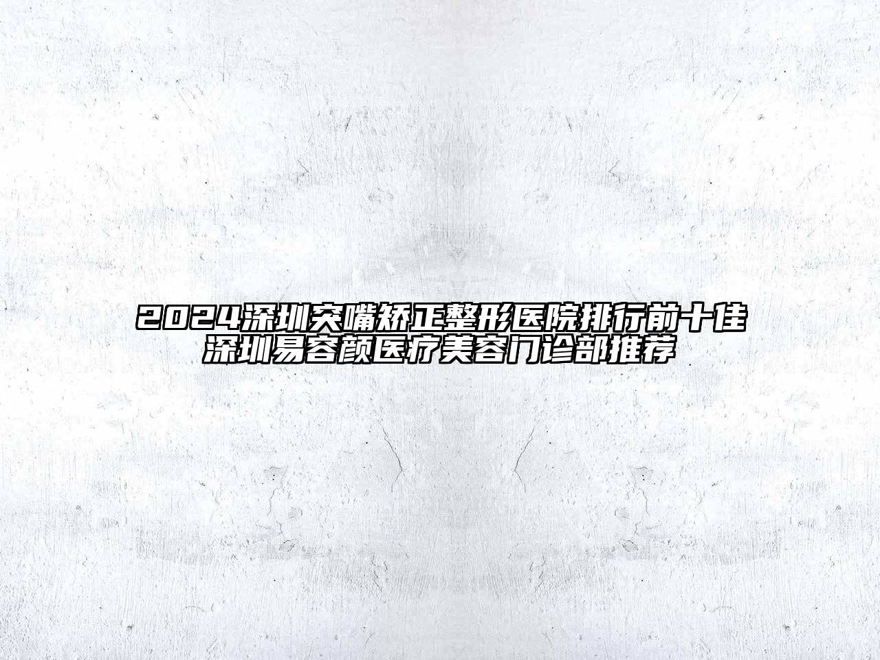 2024深圳突嘴矫正整形医院排行前十佳深圳易容颜医疗美容门诊部推荐