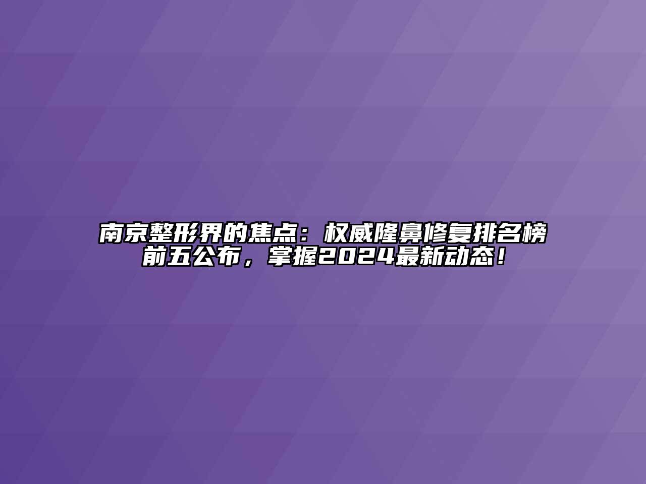 南京整形界的焦点：权威隆鼻修复排名榜前五公布，掌握2024最新动态！