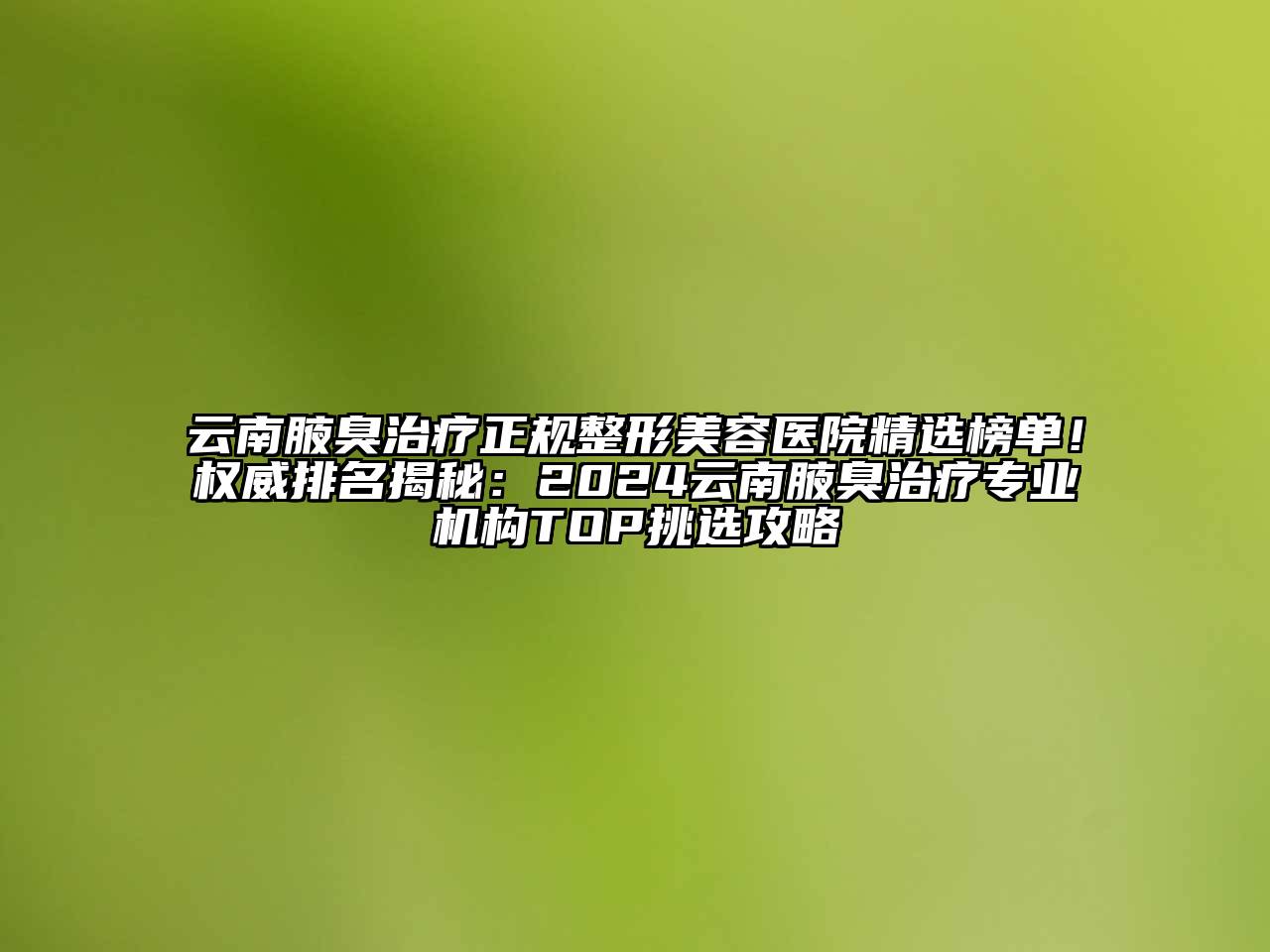 云南腋臭治疗正规整形美容医院精选榜单！权威排名揭秘：2024云南腋臭治疗专业机构TOP挑选攻略