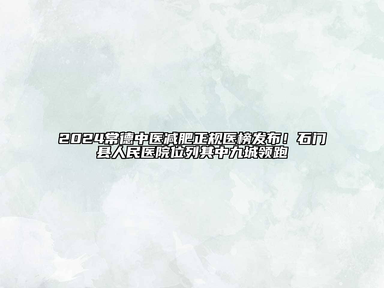 2024常德中医减肥正规医榜发布！石门县人民医院位列其中九城领跑