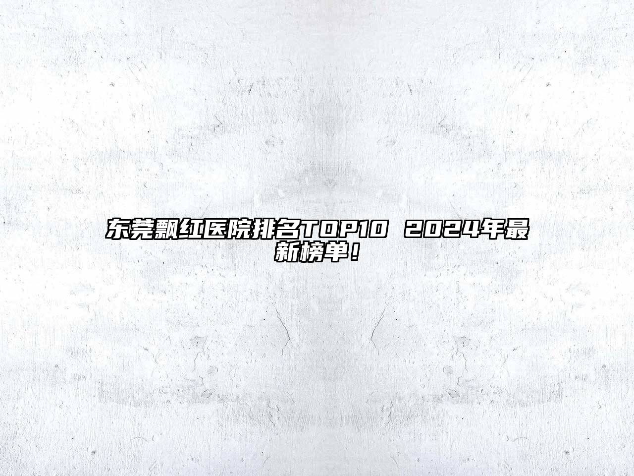 东莞飘红医院排名TOP10 2024年最新榜单！