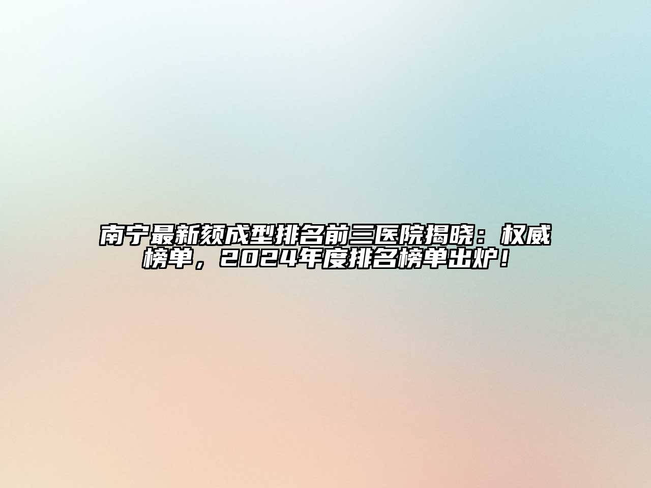 南宁最新颏成型排名前三医院揭晓：权威榜单，2024年度排名榜单出炉！