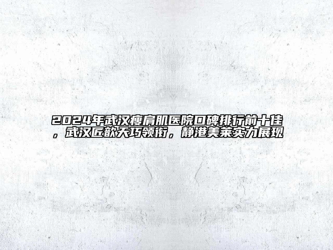 2024年武汉瘦肩肌医院口碑排行前十佳，武汉匠歆天巧领衔，静港美莱实力展现