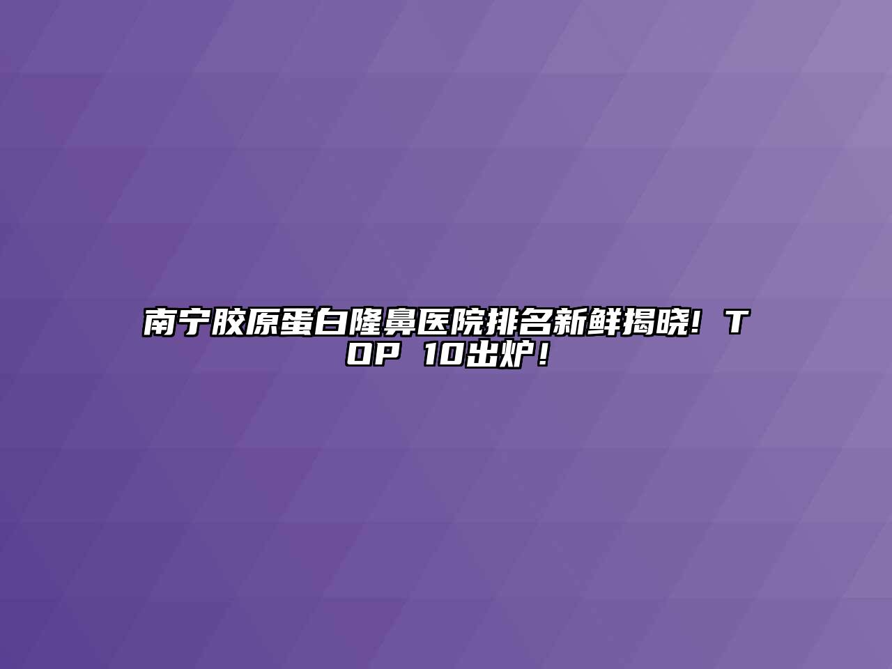 南宁胶原蛋白隆鼻医院排名新鲜揭晓! TOP 10出炉！