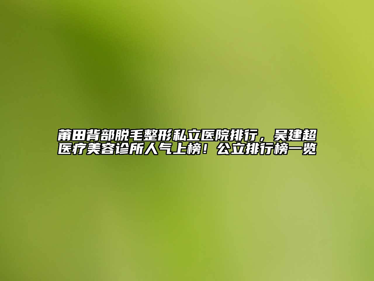 莆田背部脱毛整形私立医院排行，吴建超医疗美容诊所人气上榜！公立排行榜一览