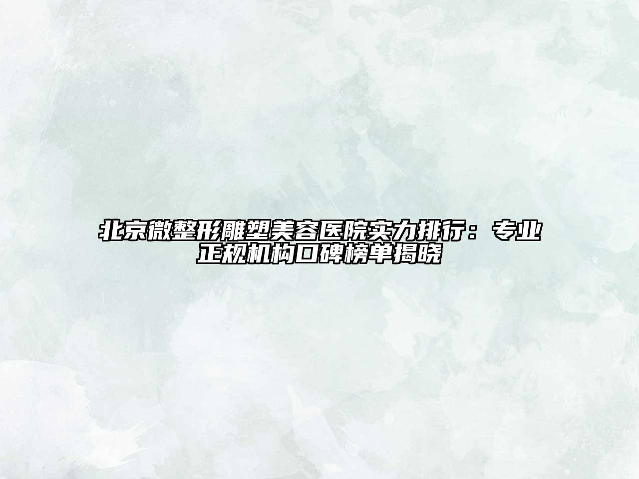 北京微整形雕塑美容医院实力排行：专业正规机构口碑榜单揭晓