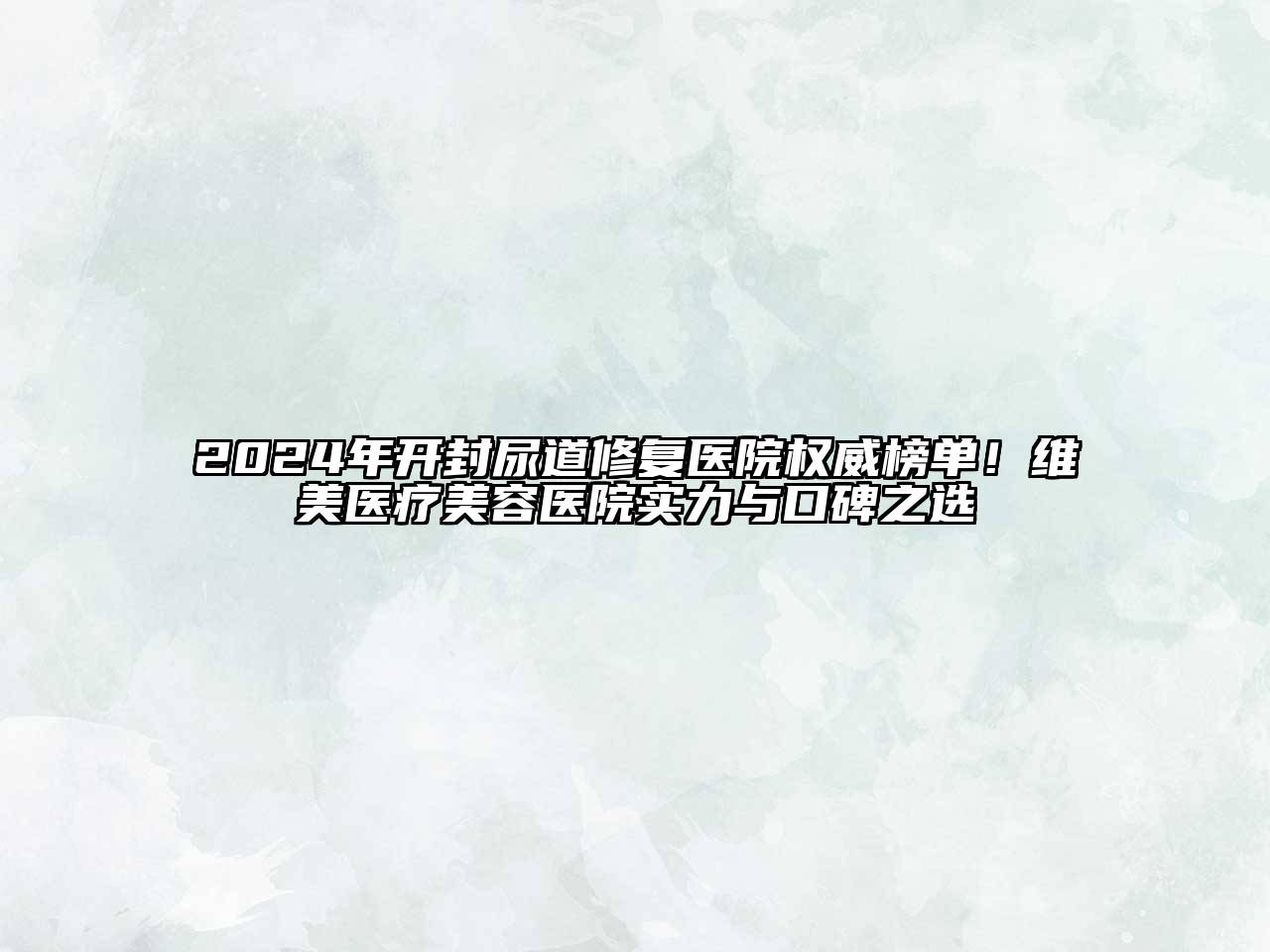 2024年开封尿道修复医院权威榜单！维美医疗美容医院实力与口碑之选