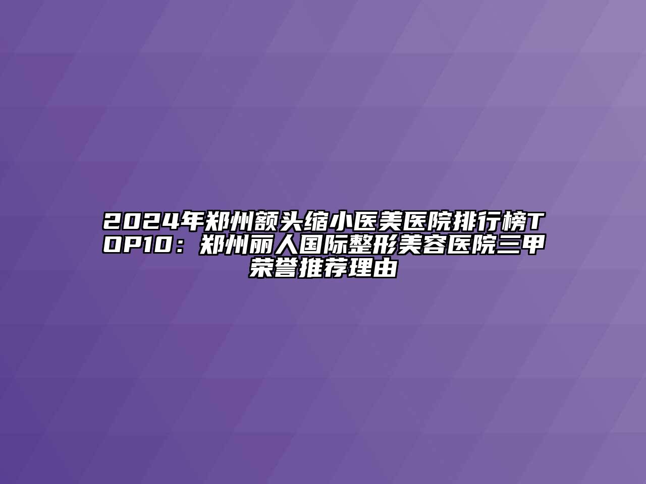 2024年郑州额头缩小医美医院排行榜TOP10：郑州丽人国际整形美容医院三甲荣誉推荐理由