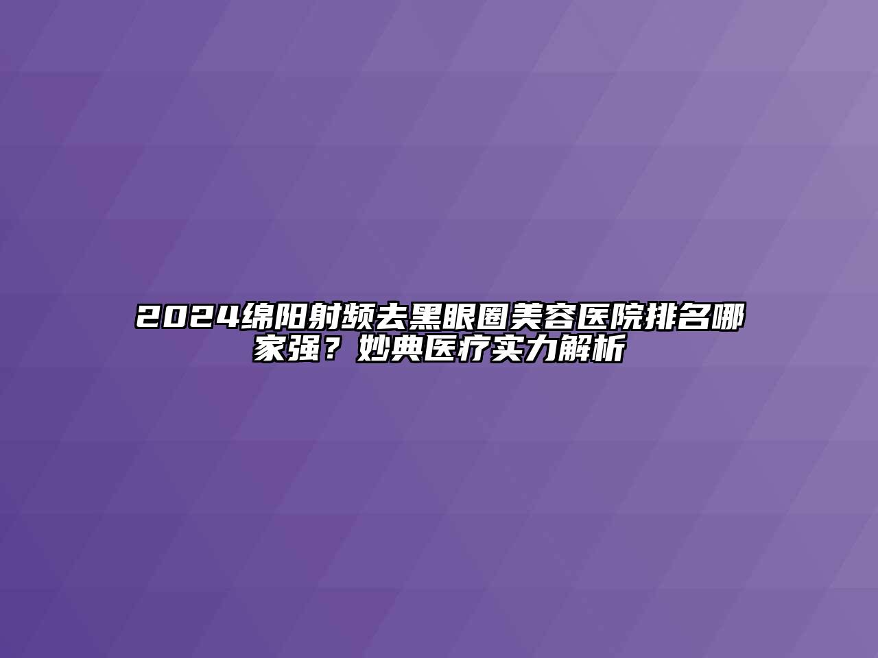 2024绵阳射频去黑眼圈美容医院排名哪家强？妙典医疗实力解析