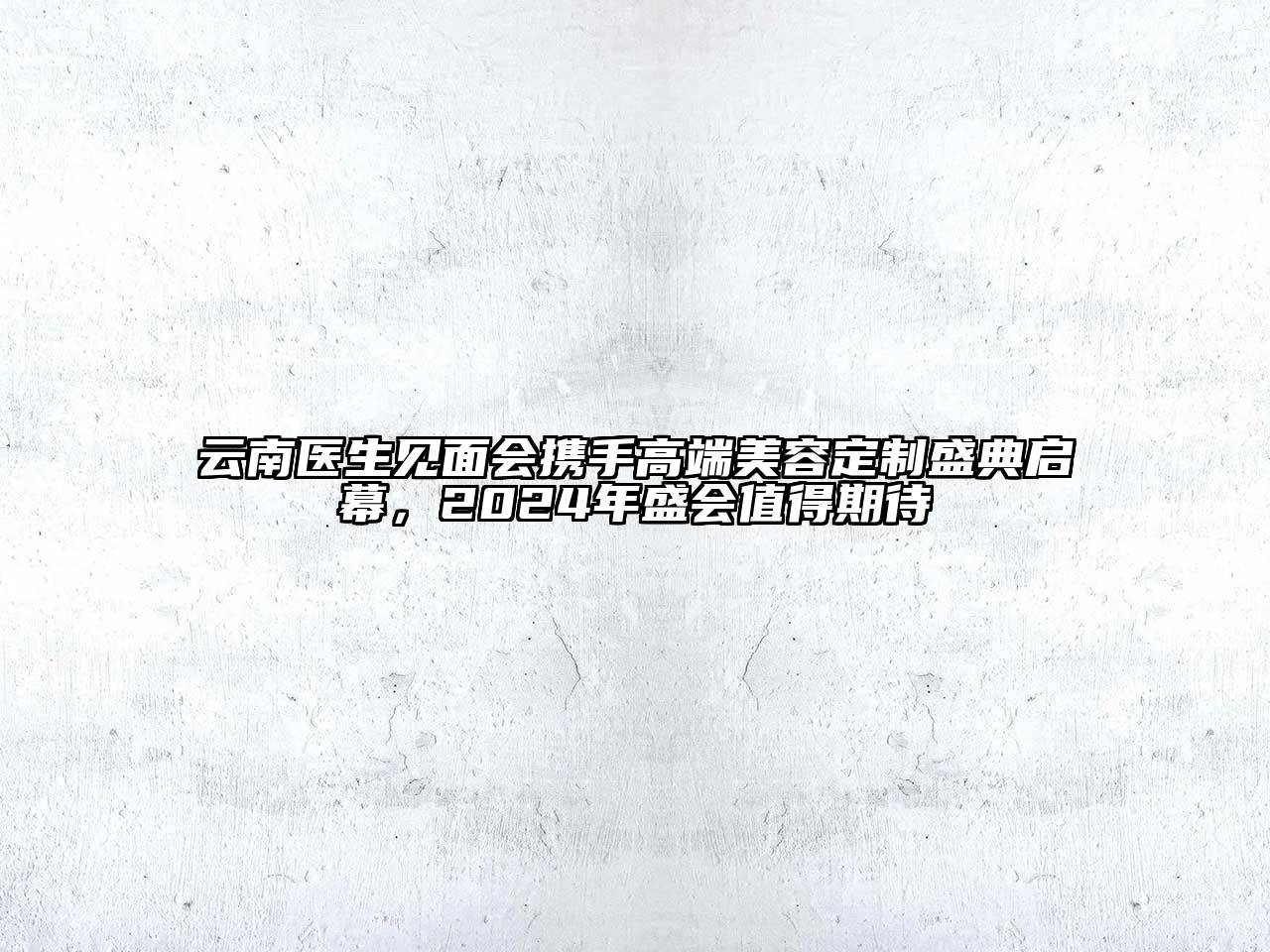 云南医生见面会携手高端美容定制盛典启幕，2024年盛会值得期待