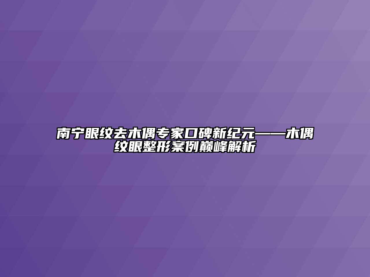 南宁眼纹去木偶专家口碑新纪元——木偶纹眼整形案例巅峰解析
