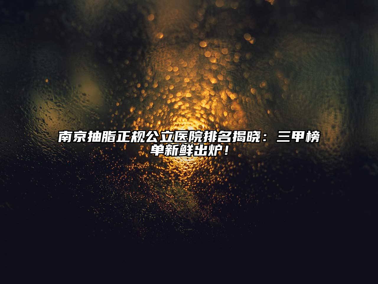 南京抽脂正规公立医院排名揭晓：三甲榜单新鲜出炉！