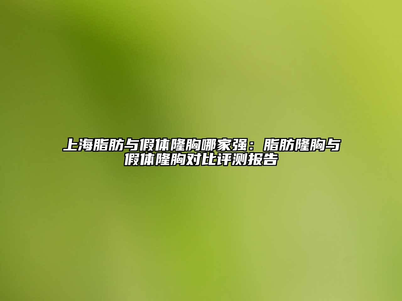 上海脂肪与假体隆胸哪家强：脂肪隆胸与假体隆胸对比评测报告