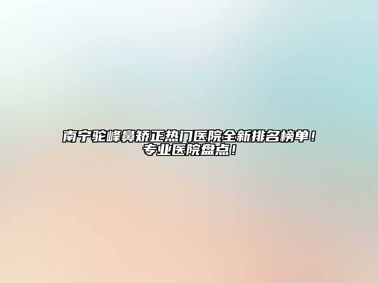 南宁驼峰鼻矫正热门医院全新排名榜单！专业医院盘点！