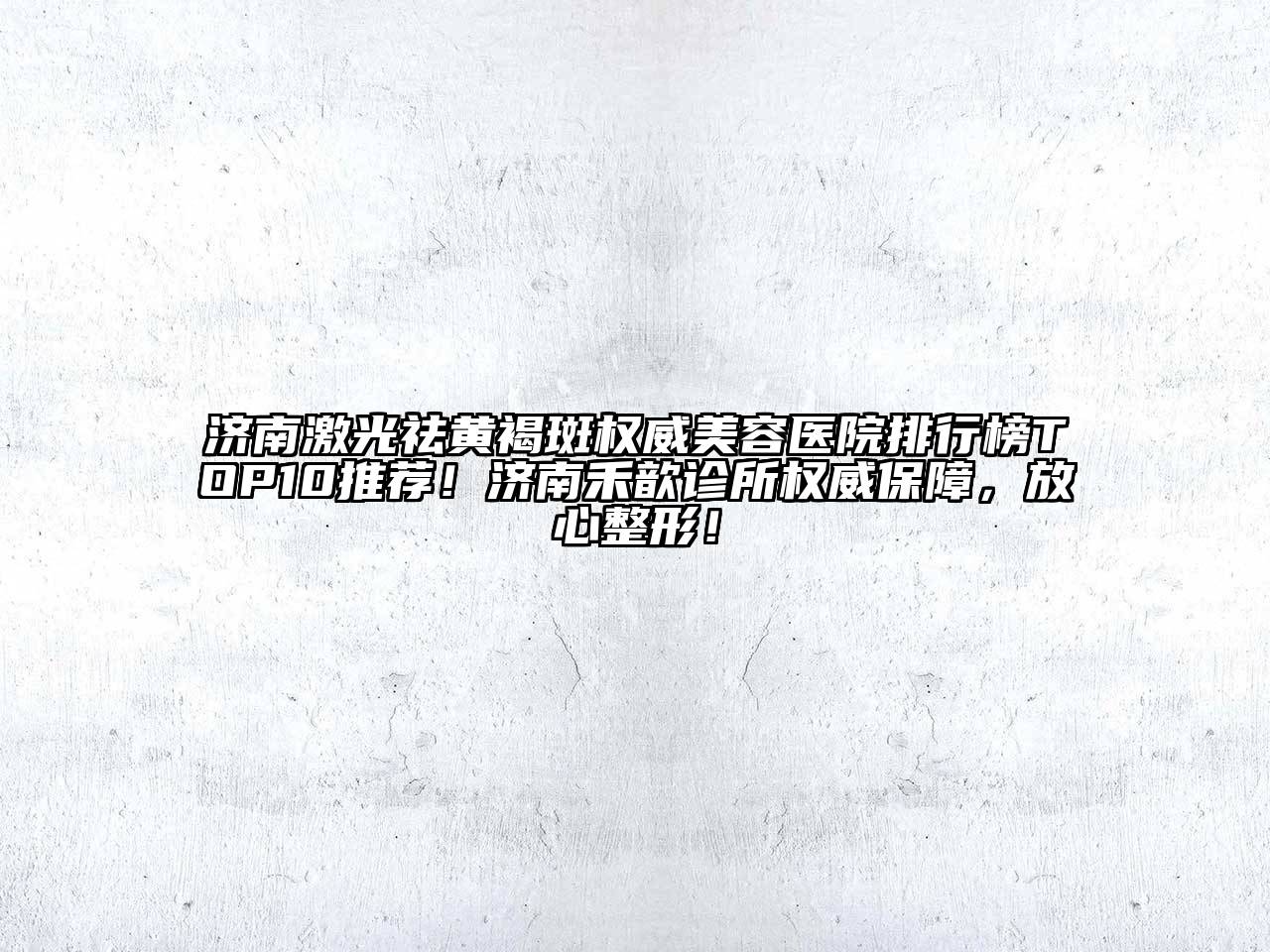 济南激光祛黄褐斑权威美容医院排行榜TOP10推荐！济南禾歆诊所权威保障，放心整形！