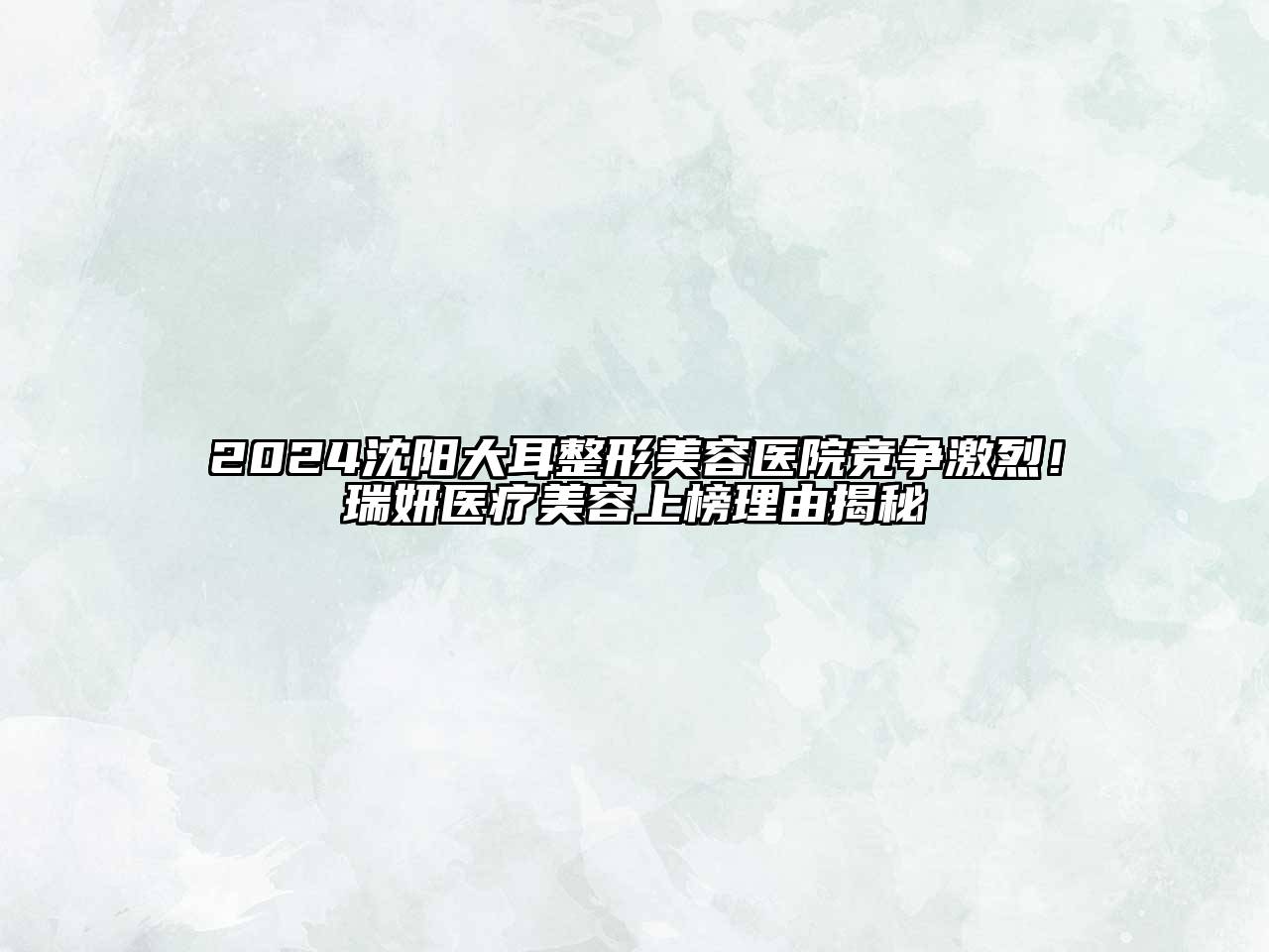 2024沈阳大耳整形美容医院竞争激烈！瑞妍医疗美容上榜理由揭秘
