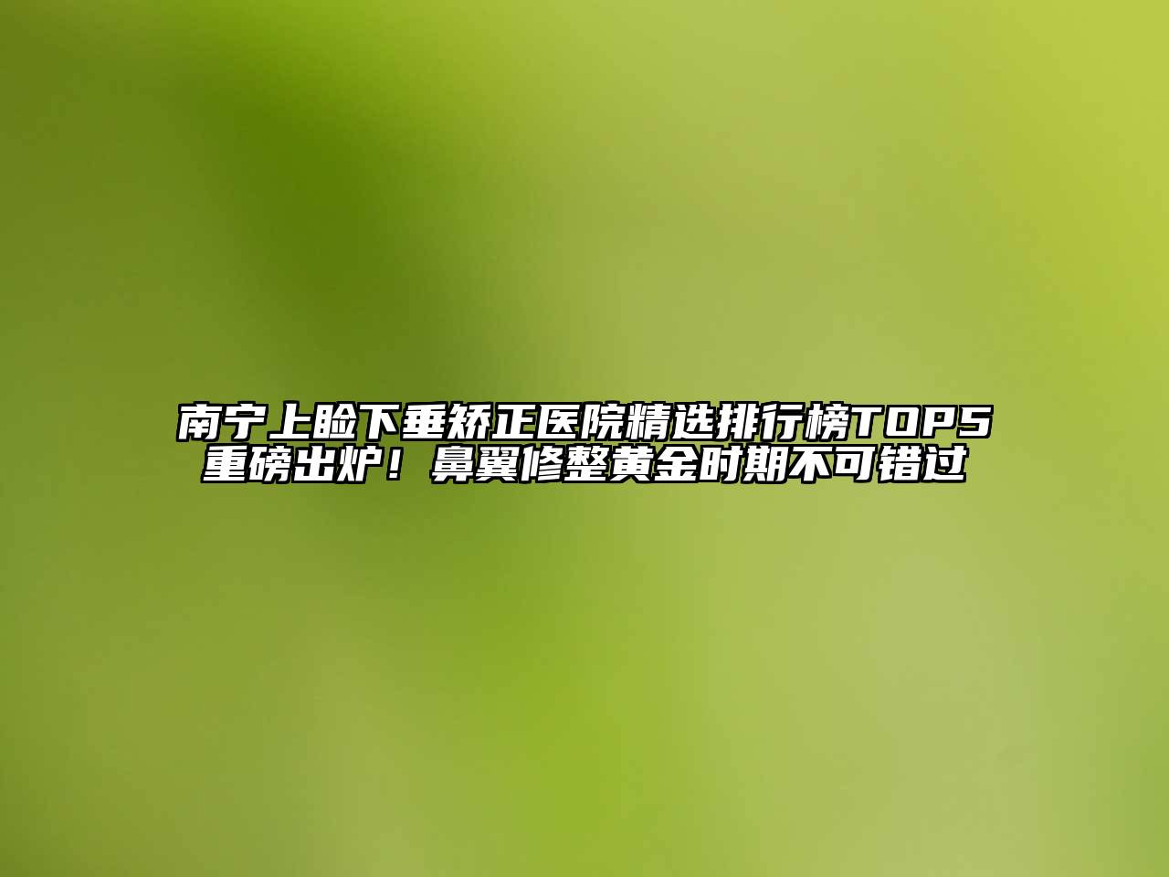 南宁上睑下垂矫正医院精选排行榜TOP5重磅出炉！鼻翼修整黄金时期不可错过