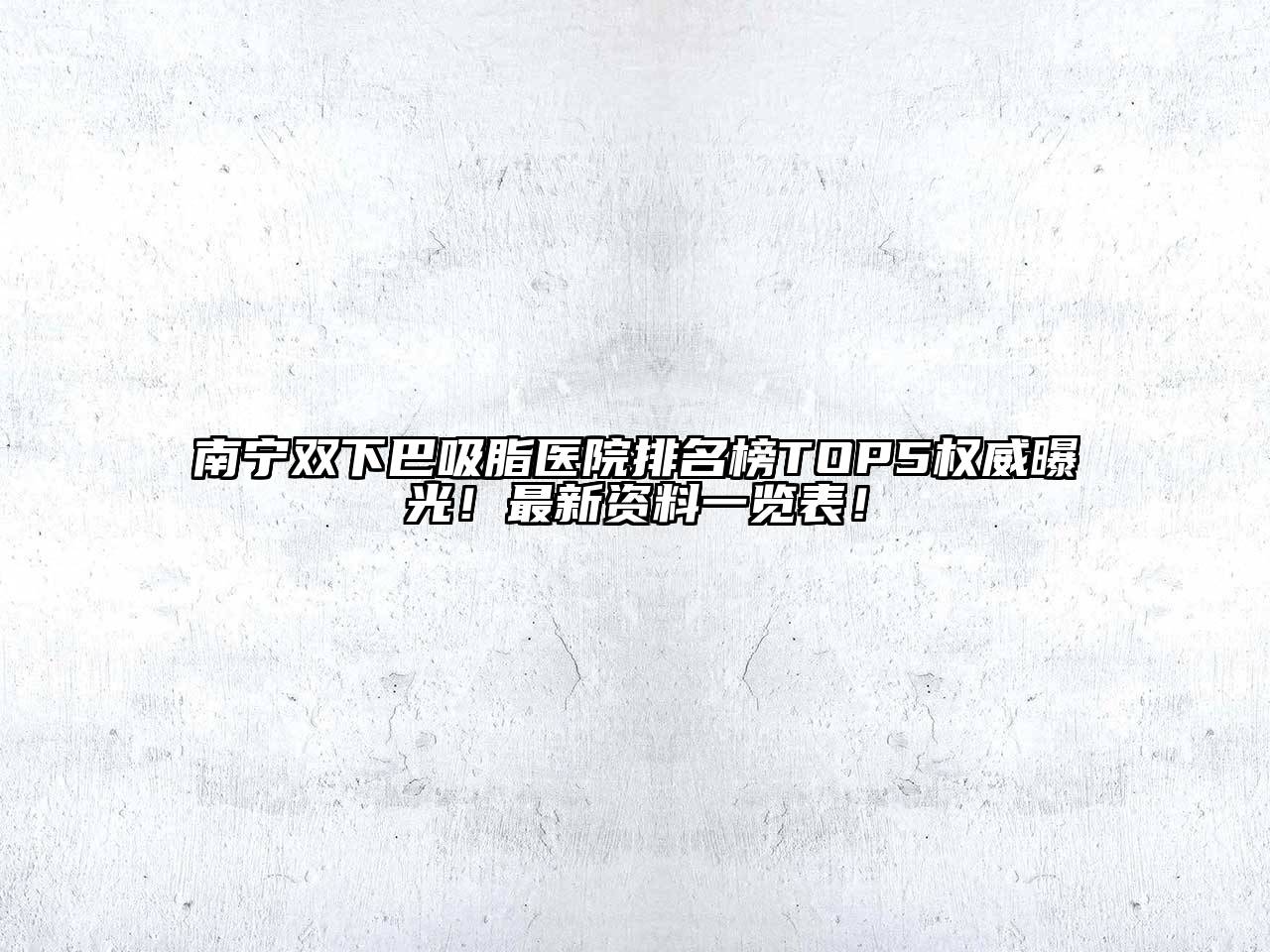 南宁双下巴吸脂医院排名榜TOP5权威曝光！最新资料一览表！