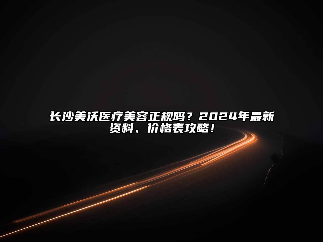 长沙美沃医疗美容正规吗？2024年最新资料、价格表攻略！