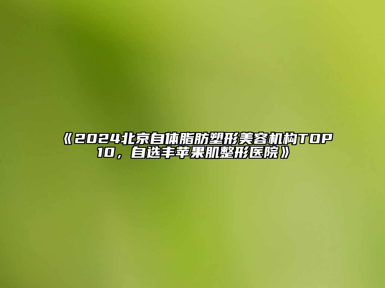 2024北京自体脂肪塑形美容机构TOP10，自选丰苹果肌整形医院