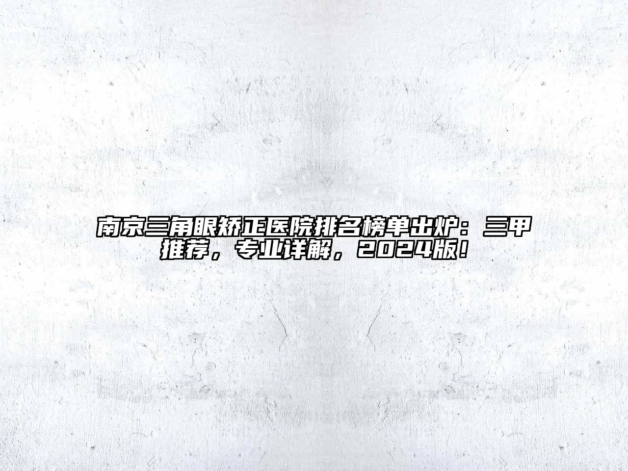 南京三角眼矫正医院排名榜单出炉：三甲推荐，专业详解，2024版！