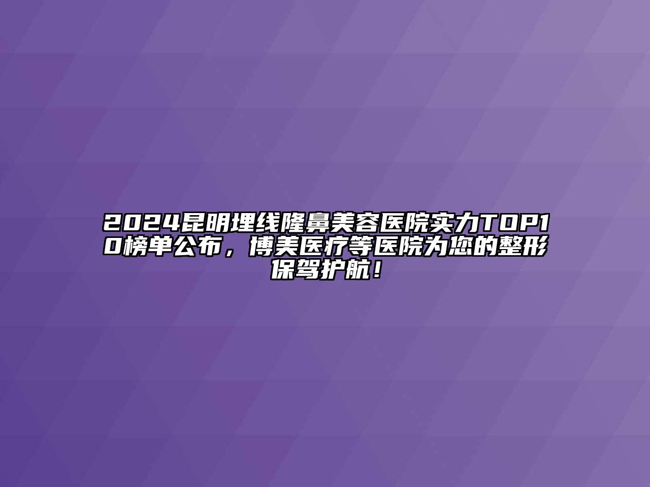 2024昆明埋线隆鼻美容医院实力TOP10榜单公布，博美医疗等医院为您的整形保驾护航！