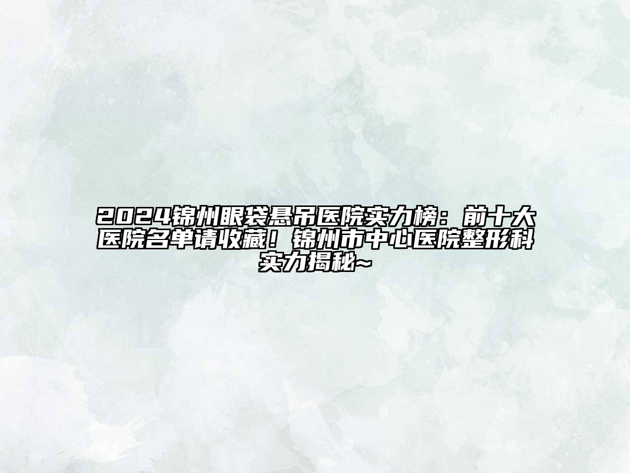 2024锦州眼袋悬吊医院实力榜：前十大医院名单请收藏！锦州市中心医院整形科实力揭秘~