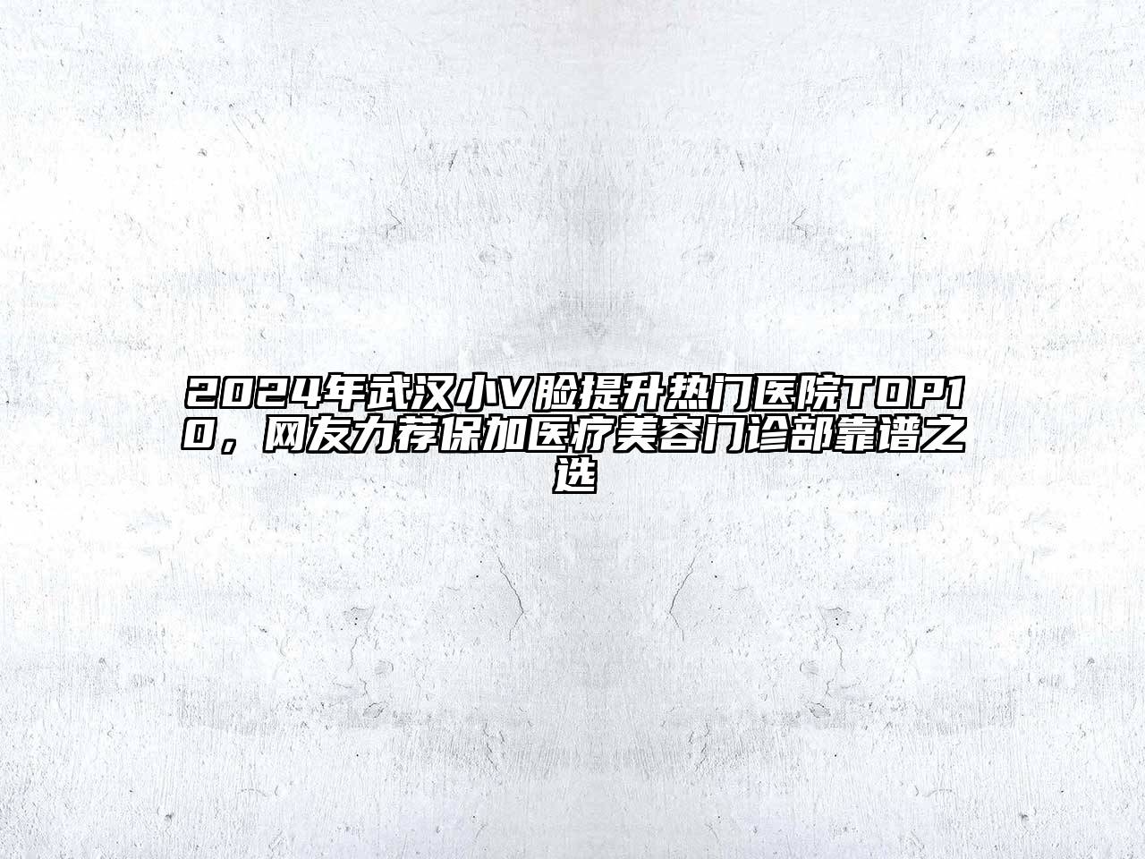 2024年武汉小V脸提升热门医院TOP10，网友力荐保加医疗美容门诊部靠谱之选