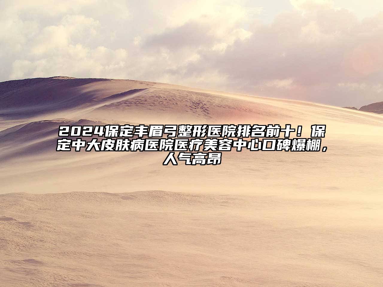 2024保定丰眉弓整形医院排名前十！保定中大皮肤病医院医疗美容中心口碑爆棚，人气高昂