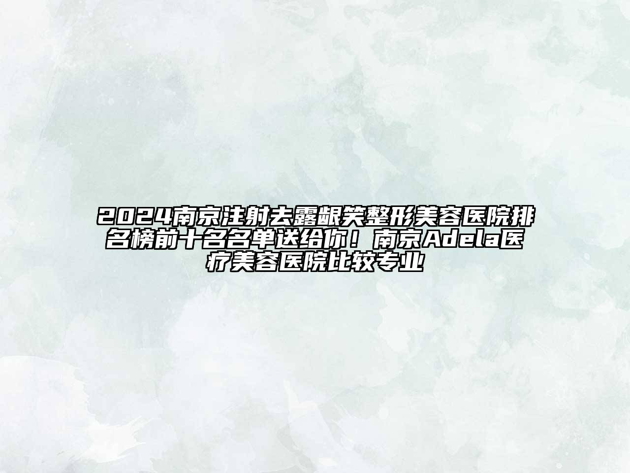 2024南京注射去露龈笑整形美容医院排名榜前十名名单送给你！南京Adela医疗美容医院比较专业