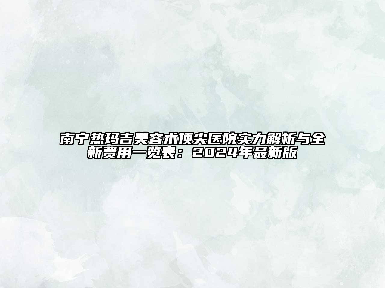 南宁热玛吉美容术顶尖医院实力解析与全新费用一览表：2024年最新版