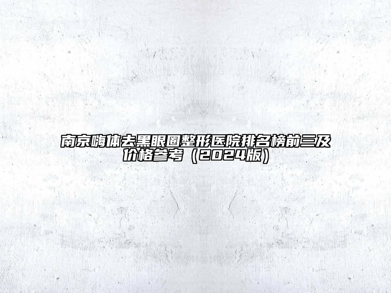 南京嗨体去黑眼圈整形医院排名榜前三及价格参考（2024版）