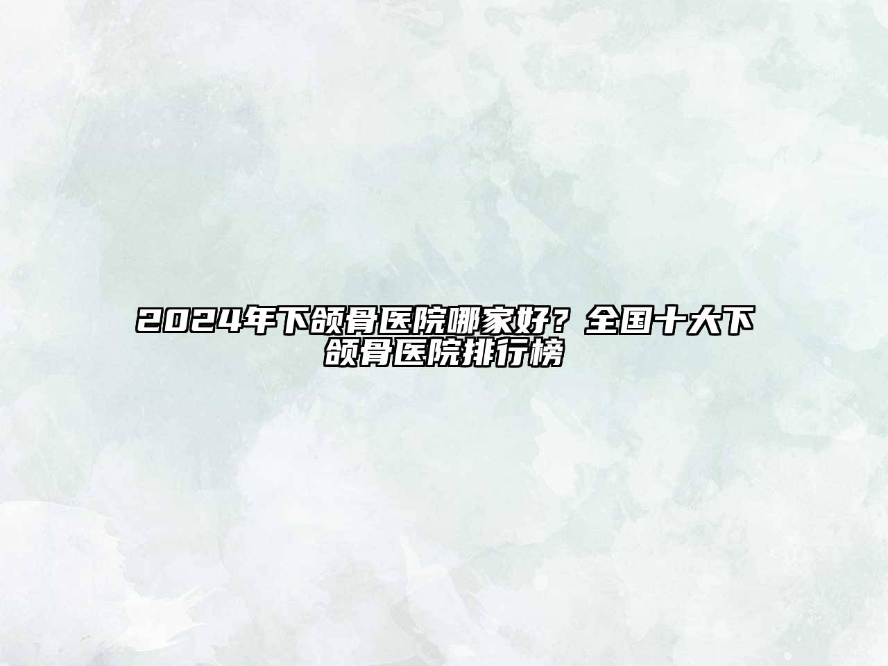 2024年下颌骨医院哪家好？全国十大下颌骨医院排行榜