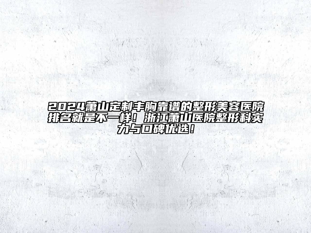 2024萧山定制丰胸靠谱的整形美容医院排名就是不一样！浙江萧山医院整形科实力与口碑优选！