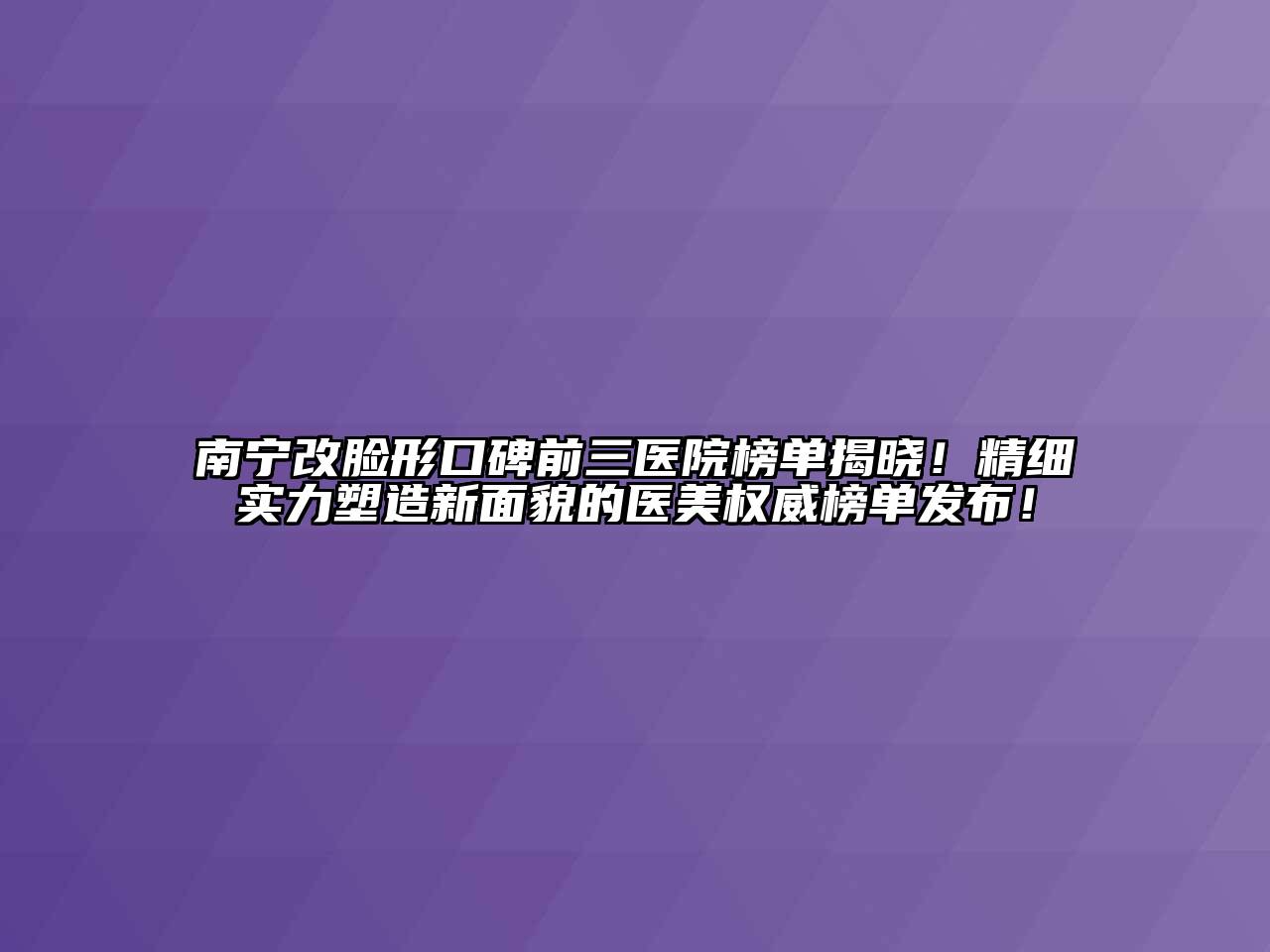 南宁改脸形口碑前三医院榜单揭晓！精细实力塑造新面貌的医美权威榜单发布！