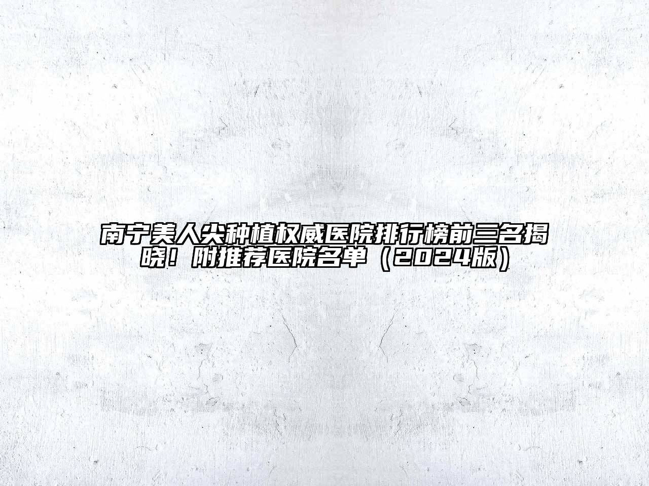 南宁美人尖种植权威医院排行榜前三名揭晓！附推荐医院名单（2024版）