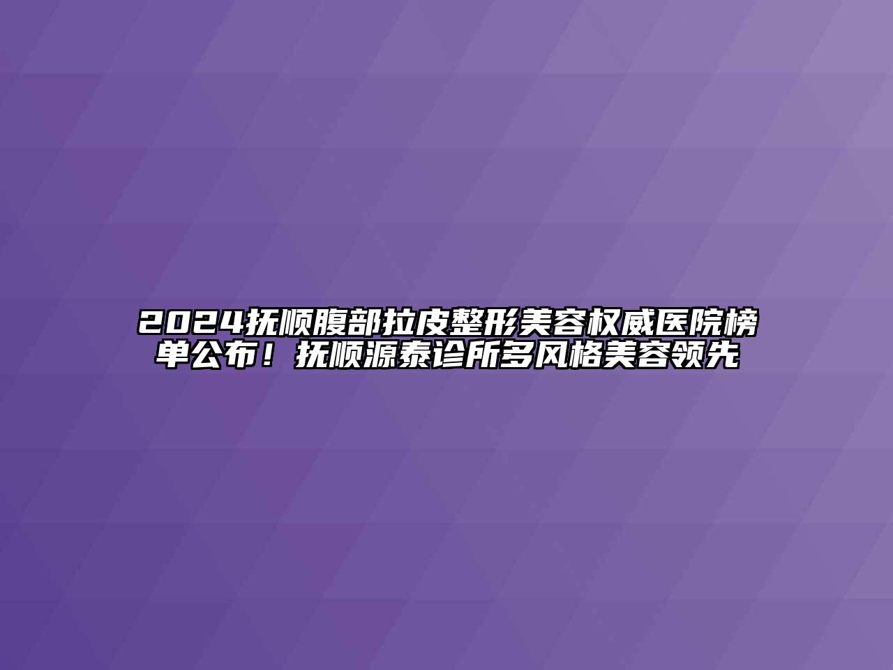 2024抚顺腹部拉皮整形美容权威医院榜单公布！抚顺源泰诊所多风格美容领先