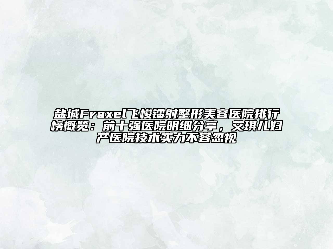 盐城Fraxel飞梭镭射整形美容医院排行榜概览：前十强医院明细分享，艾琪儿妇产医院技术实力不容忽视