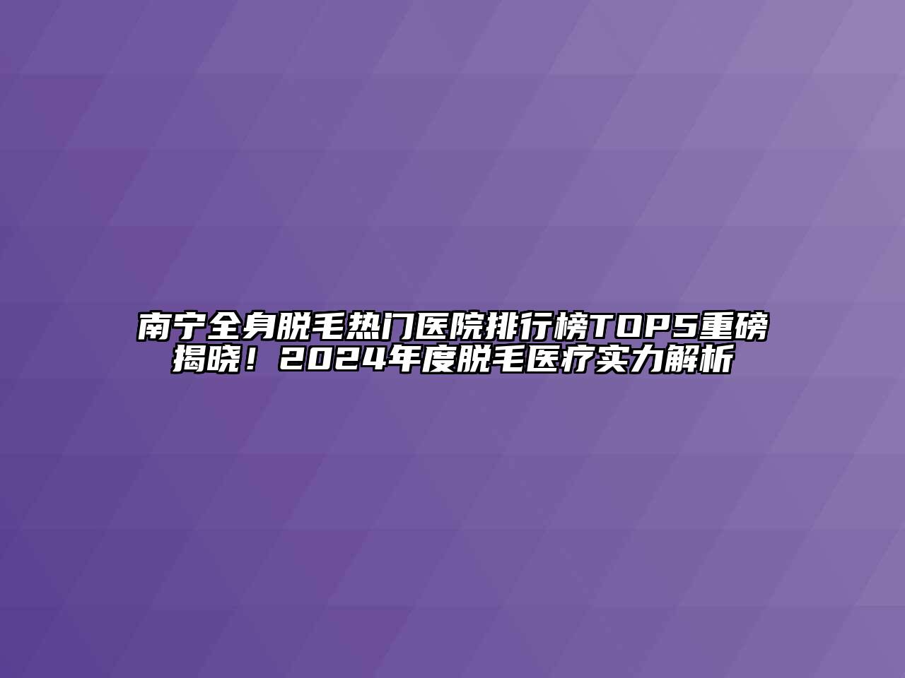 南宁全身脱毛热门医院排行榜TOP5重磅揭晓！2024年度脱毛医疗实力解析