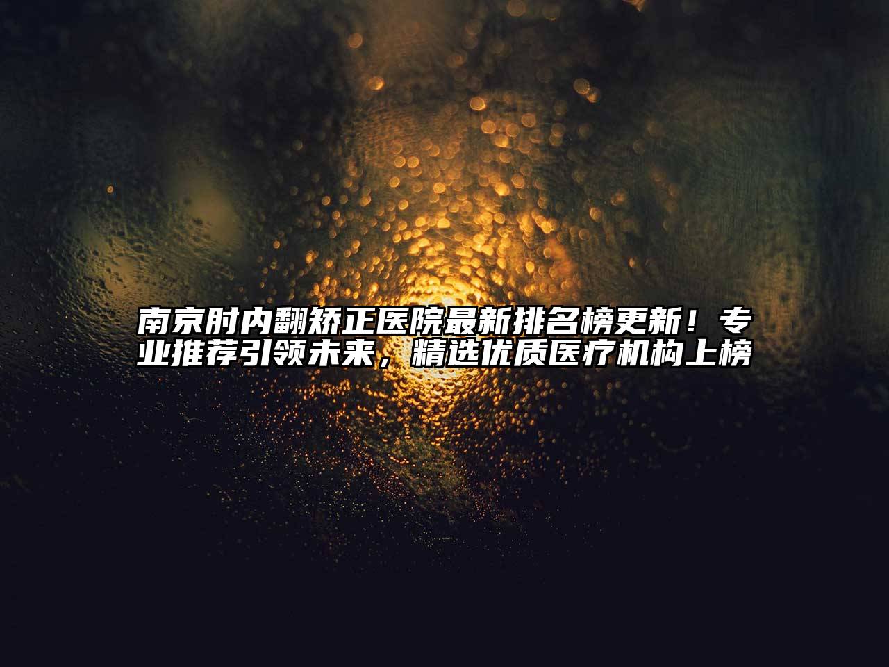 南京肘内翻矫正医院最新排名榜更新！专业推荐引领未来，精选优质医疗机构上榜