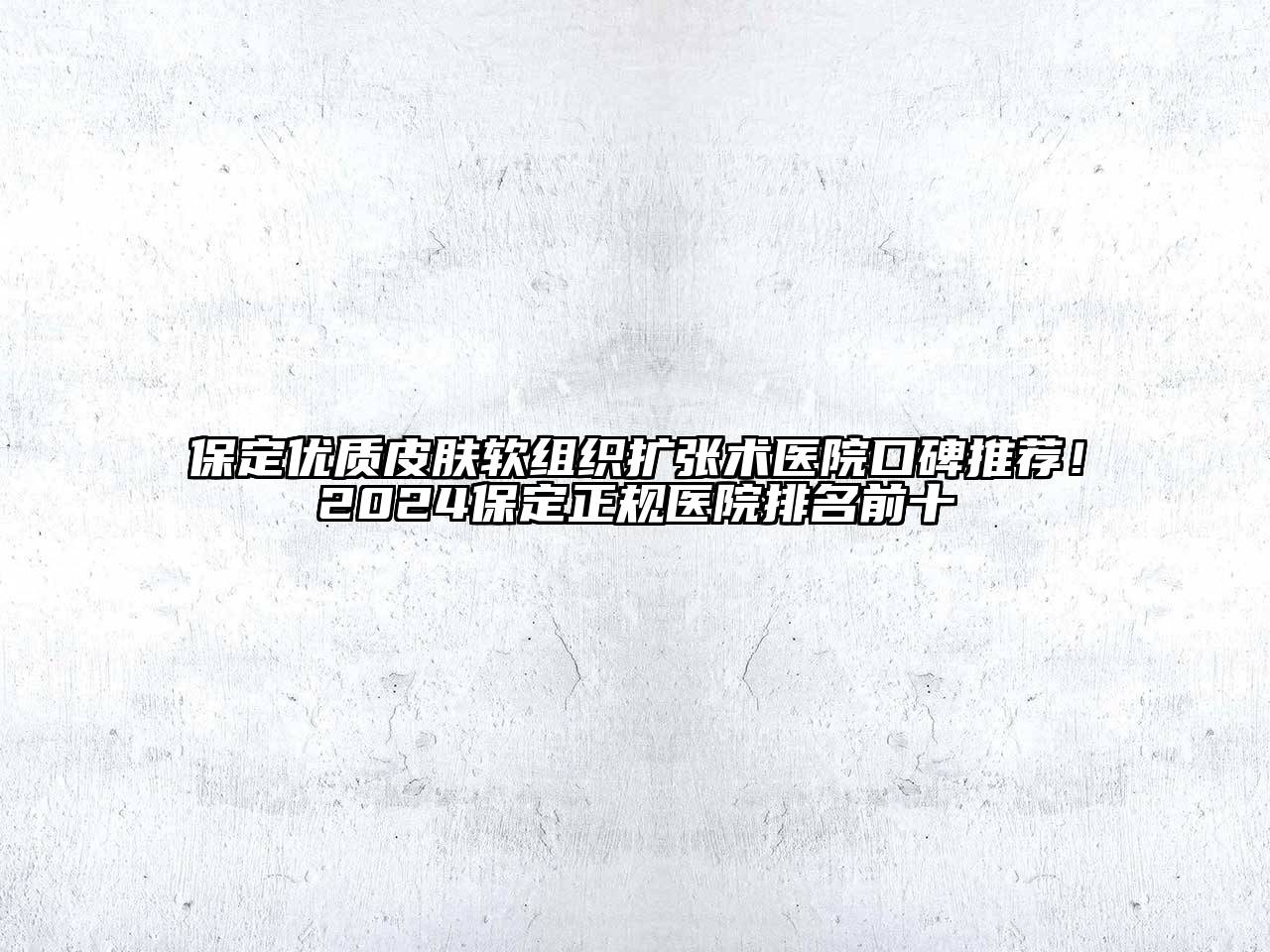 保定优质皮肤软组织扩张术医院口碑推荐！2024保定正规医院排名前十