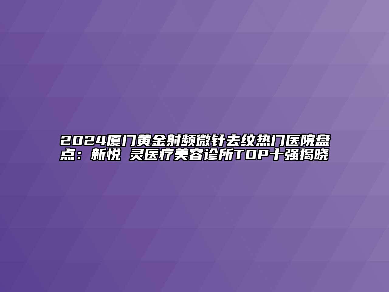 2024厦门黄金射频微针去纹热门医院盘点：新悦妡灵医疗美容诊所TOP十强揭晓